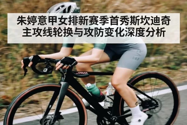 朱婷意甲女排新赛季首秀斯坎迪奇主攻线轮换与攻防变化深度分析(jjb)